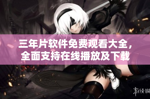 三年片软件免费观看大全，全面支持在线播放及下载