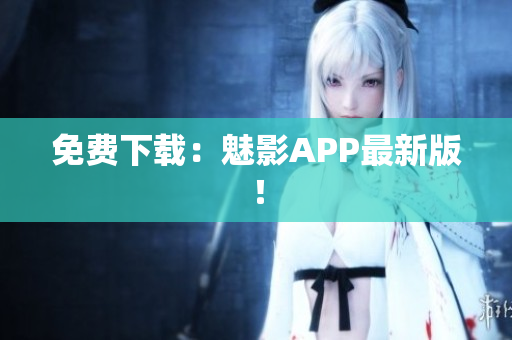 免费下载：魅影APP最新版！