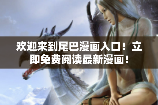 欢迎来到尾巴漫画入口！立即免费阅读最新漫画！