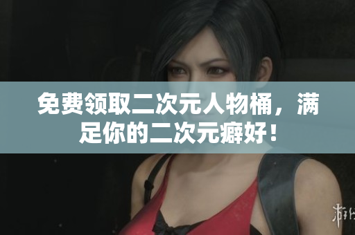 免费领取二次元人物桶，满足你的二次元癖好！
