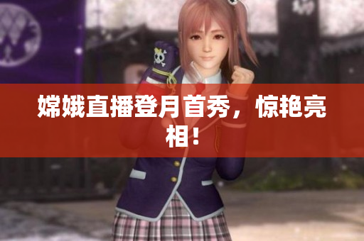 嫦娥直播登月首秀，惊艳亮相！