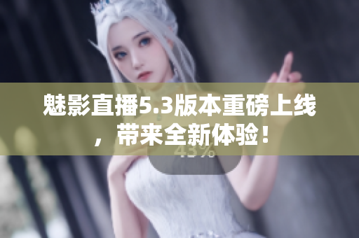 魅影直播5.3版本重磅上线，带来全新体验！