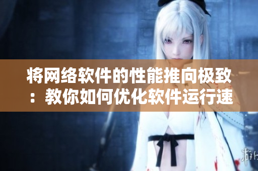 将网络软件的性能推向极致：教你如何优化软件运行速度