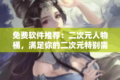 免费软件推荐：二次元人物桶，满足你的二次元特别需求！