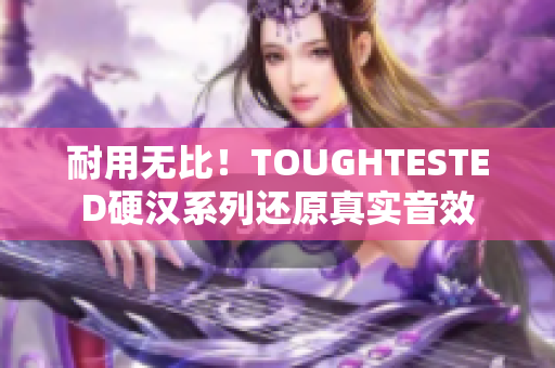 耐用无比！TOUGHTESTED硬汉系列还原真实音效