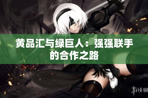 黄品汇与绿巨人：强强联手的合作之路