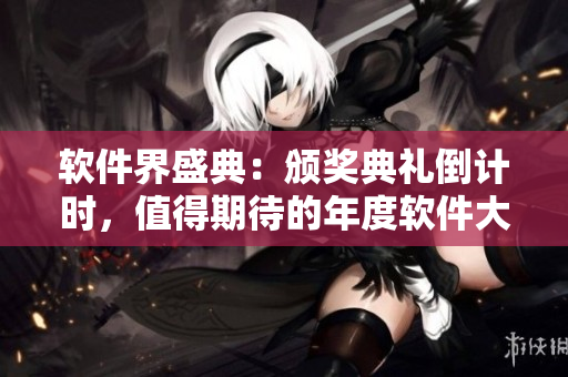 软件界盛典：颁奖典礼倒计时，值得期待的年度软件大奖即将揭晓