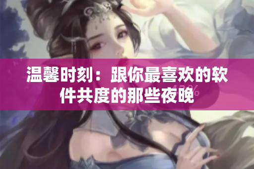 温馨时刻：跟你最喜欢的软件共度的那些夜晚