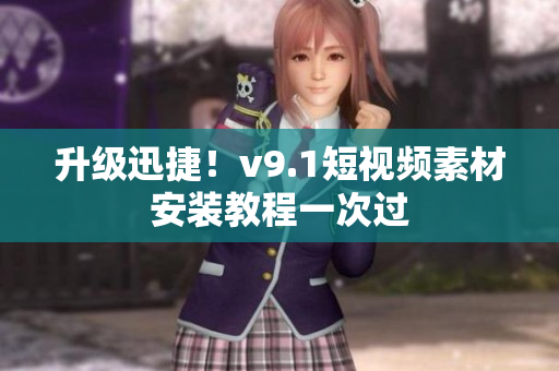 升级迅捷！v9.1短视频素材安装教程一次过