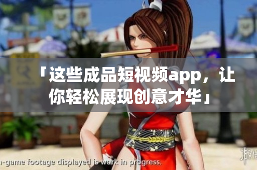 「这些成品短视频app，让你轻松展现创意才华」