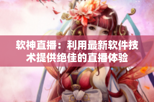 软神直播：利用最新软件技术提供绝佳的直播体验