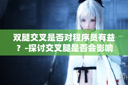 双腿交叉是否对程序员有益？-探讨交叉腿是否会影响工作效率