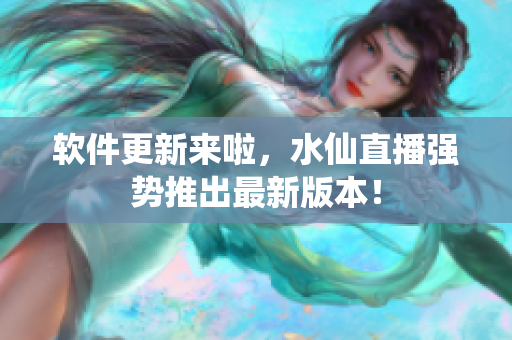 软件更新来啦，水仙直播强势推出最新版本！