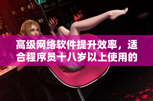 高级网络软件提升效率，适合程序员十八岁以上使用的工具盘点