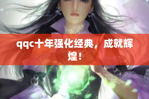 qqc十年强化经典，成就辉煌！
