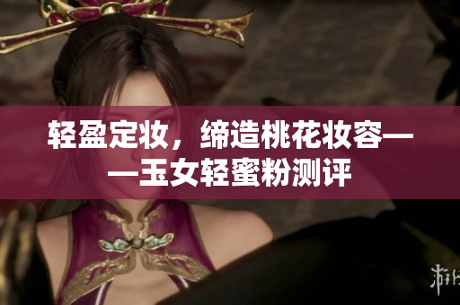 轻盈定妆，缔造桃花妆容——玉女轻蜜粉测评