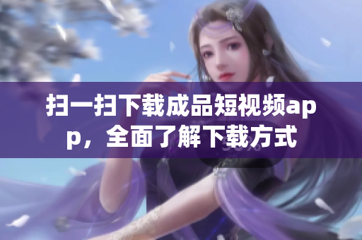 扫一扫下载成品短视频app，全面了解下载方式