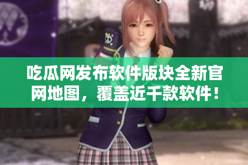 吃瓜网发布软件版块全新官网地图，覆盖近千款软件！