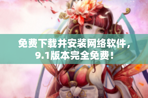 免费下载并安装网络软件，9.1版本完全免费！