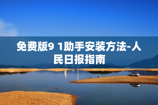 免费版9 1助手安装方法-人民日报指南