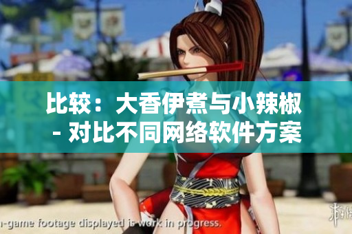 比较：大香伊煮与小辣椒 - 对比不同网络软件方案