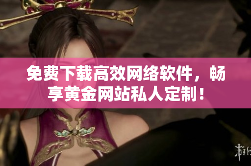 免费下载高效网络软件，畅享黄金网站私人定制！