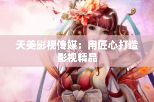 天美影视传媒：用匠心打造影视精品
