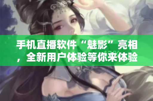 手机直播软件“魅影”亮相，全新用户体验等你来体验！