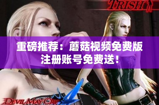重磅推荐：蘑菇视频免费版注册账号免费送！