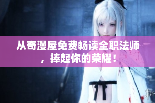 从奇漫屋免费畅读全职法师，捧起你的荣耀！