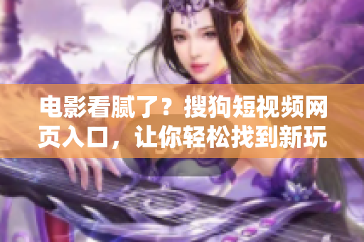 电影看腻了？搜狗短视频网页入口，让你轻松找到新玩法！