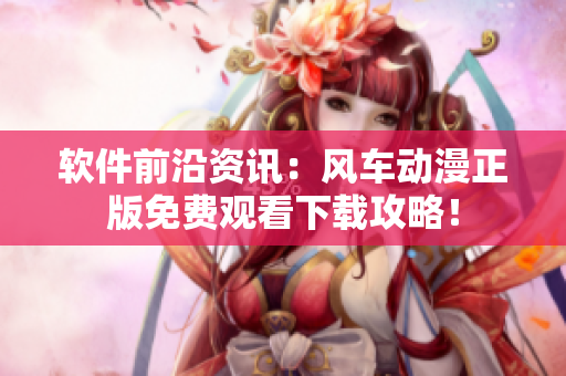 软件前沿资讯：风车动漫正版免费观看下载攻略！