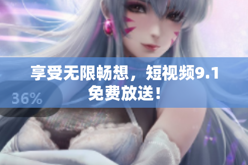 享受无限畅想，短视频9.1免费放送！