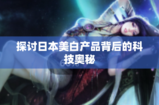 探讨日本美白产品背后的科技奥秘