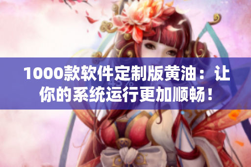1000款软件定制版黄油：让你的系统运行更加顺畅！