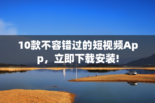 10款不容错过的短视频App，立即下载安装!