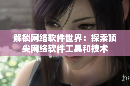 解锁网络软件世界：探索顶尖网络软件工具和技术
