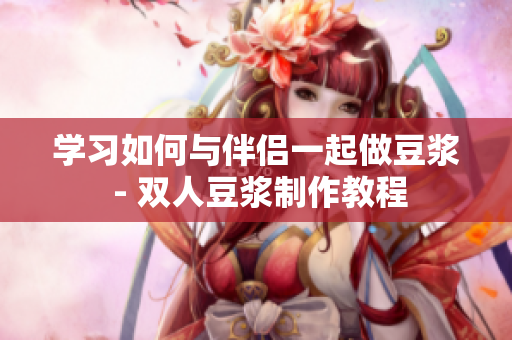学习如何与伴侣一起做豆浆 - 双人豆浆制作教程