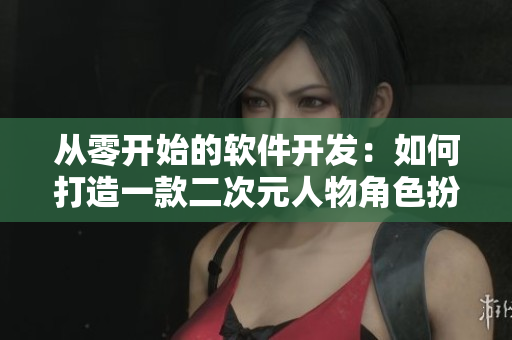 从零开始的软件开发：如何打造一款二次元人物角色扮演软件？