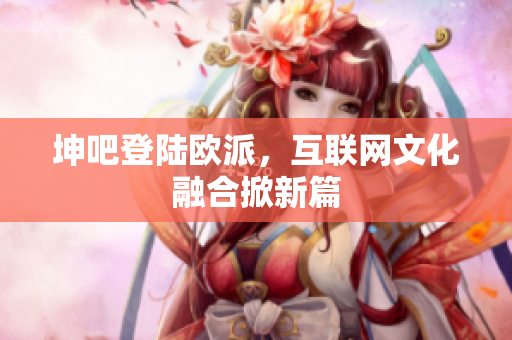 坤吧登陆欧派，互联网文化融合掀新篇