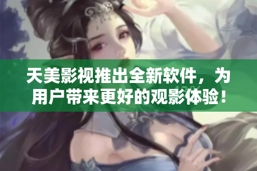 天美影视推出全新软件，为用户带来更好的观影体验！