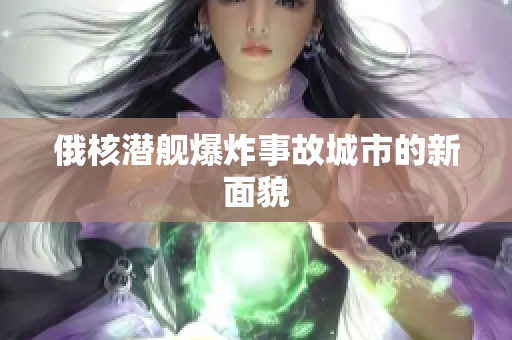 俄核潜舰爆炸事故城市的新面貌