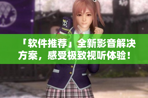 「软件推荐」全新影音解决方案，感受极致视听体验！
