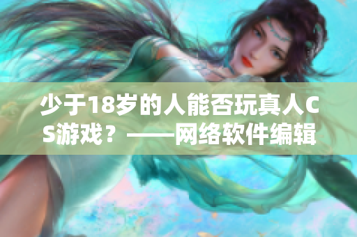 少于18岁的人能否玩真人CS游戏？——网络软件编辑分享