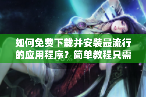 如何免费下载并安装最流行的应用程序？简单教程只需9 1免费版！