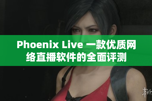 Phoenix Live 一款优质网络直播软件的全面评测