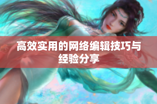 高效实用的网络编辑技巧与经验分享