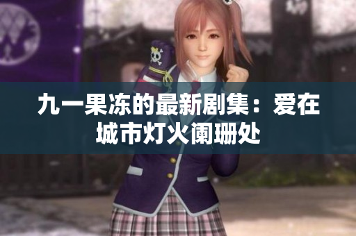 九一果冻的最新剧集：爱在城市灯火阑珊处