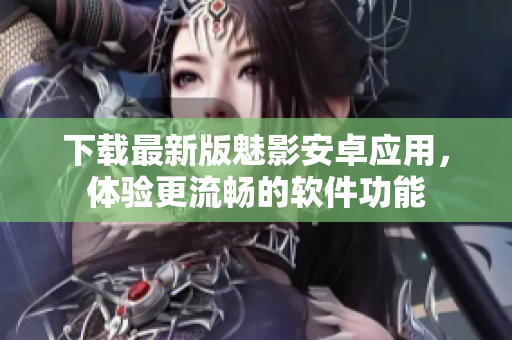 下载最新版魅影安卓应用，体验更流畅的软件功能