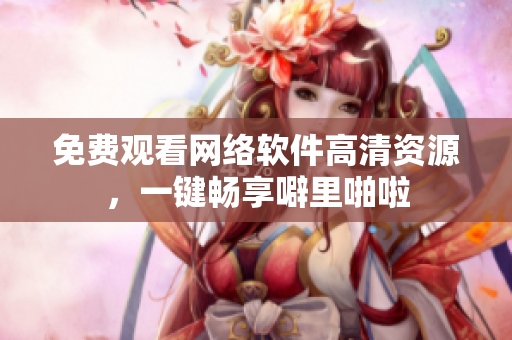 免费观看网络软件高清资源，一键畅享噼里啪啦